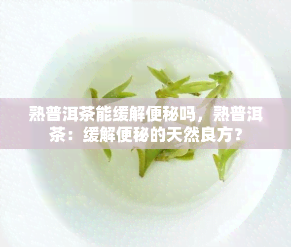 熟普洱茶能缓解便秘吗，熟普洱茶：缓解便秘的天然良方？