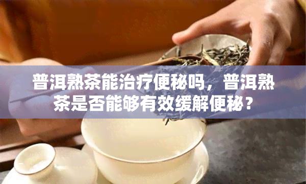 普洱熟茶能治疗便秘吗，普洱熟茶是否能够有效缓解便秘？