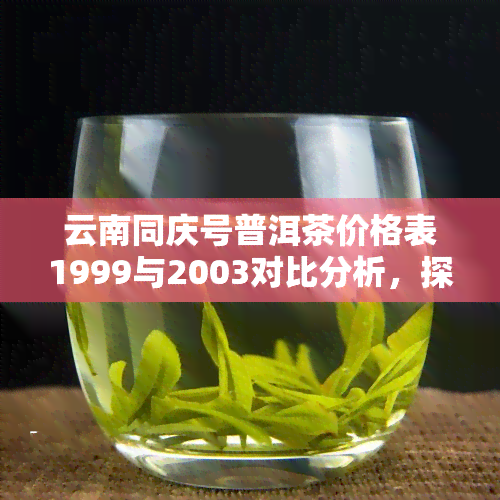 云南同庆号普洱茶价格表1999与2003对比分析，探究其档次