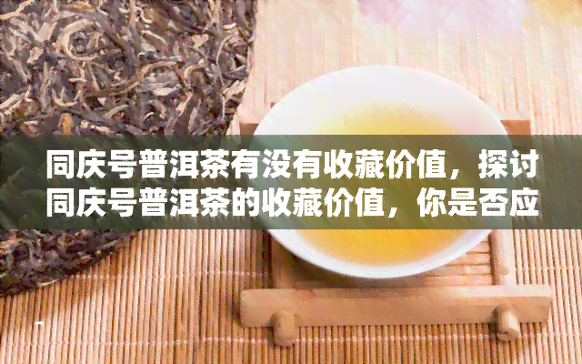 同庆号普洱茶有没有收藏价值，探讨同庆号普洱茶的收藏价值，你是否应该入手？