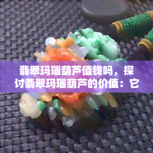 翡翠玛瑙葫芦值钱吗，探讨翡翠玛瑙葫芦的价值：它们真的值钱吗？