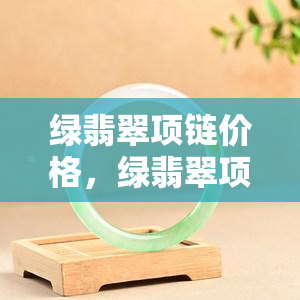 绿翡翠项链价格，绿翡翠项链的价格是多少？深入了解市场行情！