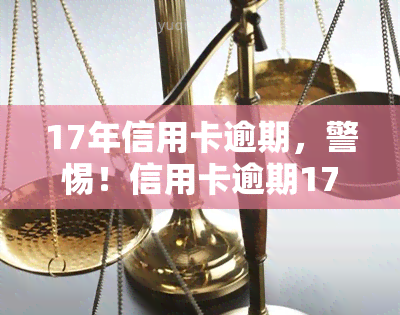 17年信用卡逾期，警惕！信用卡逾期17年，你可能面临的严重后果