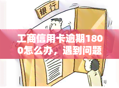 工商信用卡逾期1800怎么办，遇到问题？工商信用卡逾期1800元，如何解决？