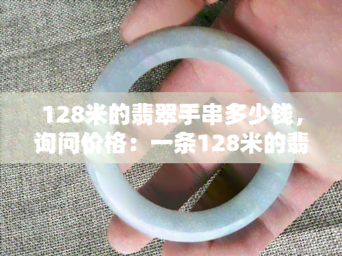 128米的翡翠手串多少钱，询问价格：一条128米的翡翠手串价值多少？