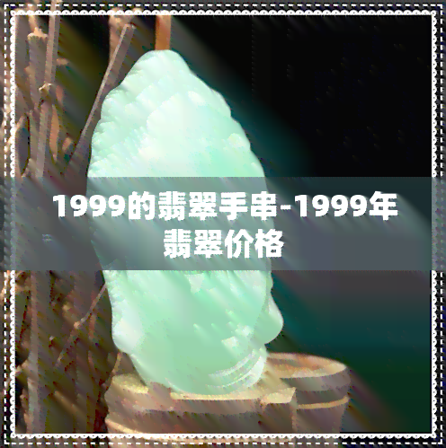 1999的翡翠手串-1999年翡翠价格