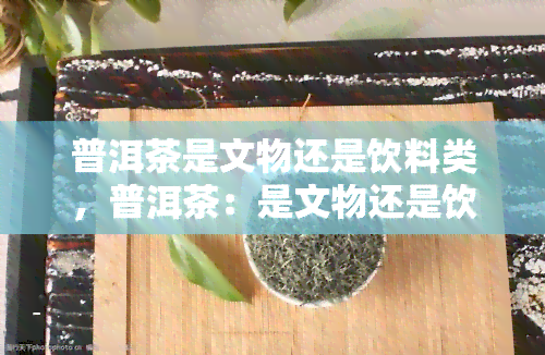 普洱茶是文物还是饮料类，普洱茶：是文物还是饮品？探讨其多重身份的争议