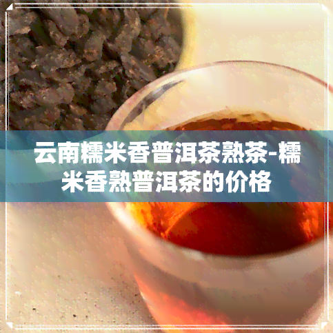 云南糯米香普洱茶熟茶-糯米香熟普洱茶的价格