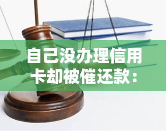 自己没办理信用卡却被催还款：如何处理？后果是什么？