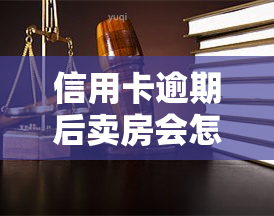 信用卡逾期后卖房会怎么样，信用卡逾期后卖房：可能面临的后果与解决办法