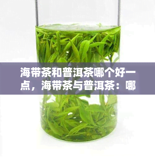 海带茶和普洱茶哪个好一点，海带茶与普洱茶：哪种更好？