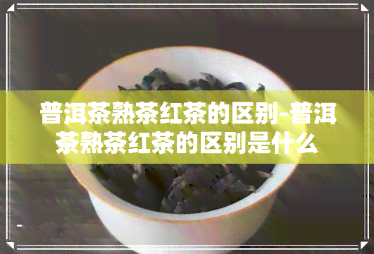 普洱茶熟茶红茶的区别-普洱茶熟茶红茶的区别是什么