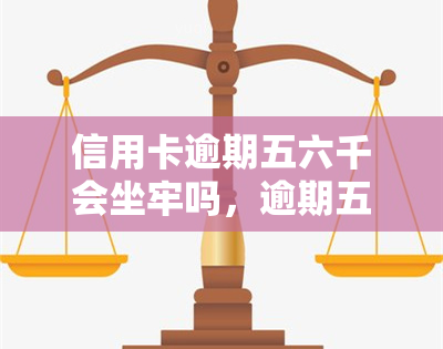 信用卡逾期五六千会坐牢吗，逾期五六千？信用卡欠款是否会坐牢？