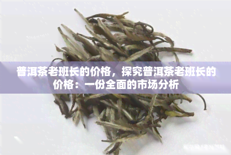 普洱茶老班长的价格，探究普洱茶老班长的价格：一份全面的市场分析