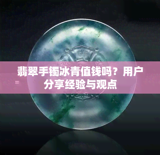 翡翠手镯冰青值钱吗？用户分享经验与观点