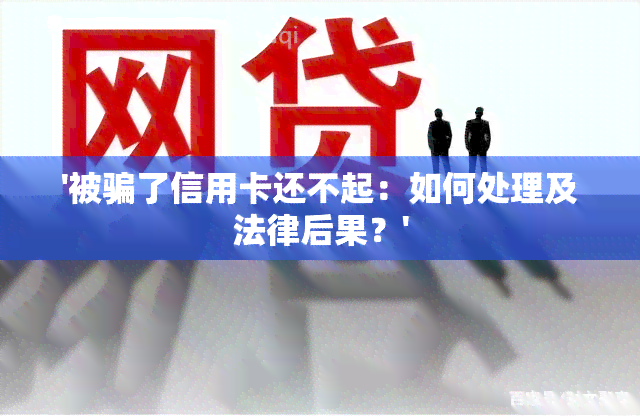 '被骗了信用卡还不起：如何处理及法律后果？'