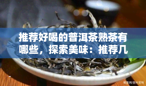 推荐好喝的普洱茶熟茶有哪些，探索美味：推荐几款好喝的普洱茶熟茶