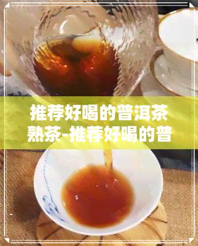 推荐好喝的普洱茶熟茶-推荐好喝的普洱茶熟茶