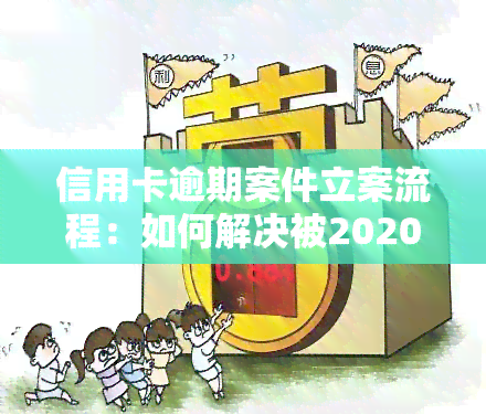 信用卡逾期案件立案流程：如何解决被2020年起诉的逾期问题？