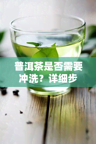 普洱茶是否需要冲洗？详细步骤与原因解析