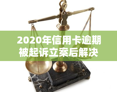 2020年信用卡逾期被起诉立案后解决方案及没钱还后的应对策略