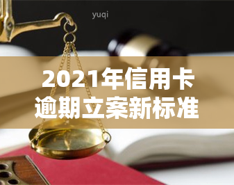 2021年信用卡逾期立案新标准，2021年信用卡逾期：最新立案标准解读