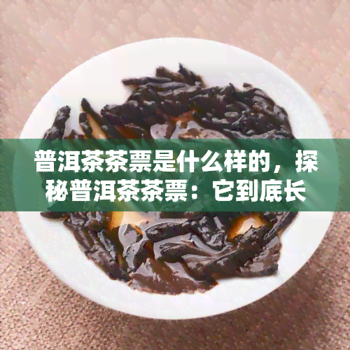 普洱茶茶票是什么样的，探秘普洱茶茶票：它到底长什么样子？