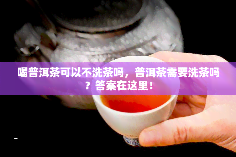 喝普洱茶可以不洗茶吗，普洱茶需要洗茶吗？答案在这里！