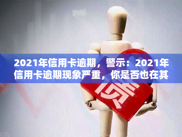 2021年信用卡逾期，警示：2021年信用卡逾期现象严重，你是否也在其中？