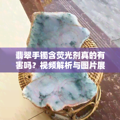 翡翠手镯含荧光剂真的有害吗？视频解析与图片展示