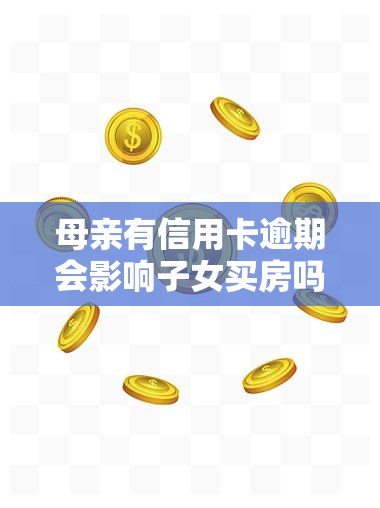 母亲有信用卡逾期会影响子女买房吗，信用卡逾期：母亲的欠款是否会影响子女的购房计划？