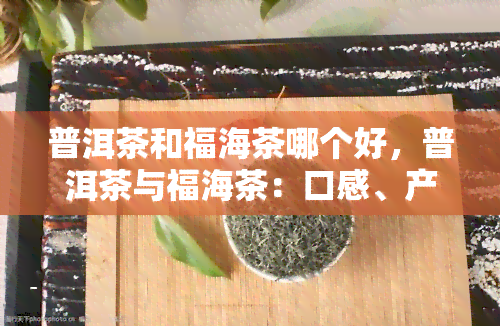 普洱茶和福海茶哪个好，普洱茶与福海茶：口感、产地及功效的全面对比评测