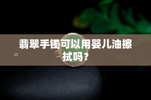 翡翠手镯可以用婴儿油擦拭吗？