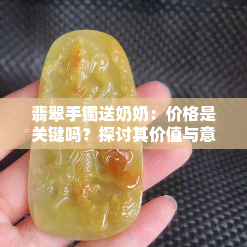 翡翠手镯送奶奶：价格是关键吗？探讨其价值与意义