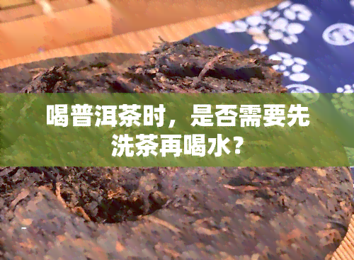 喝普洱茶时，是否需要先洗茶再喝水？