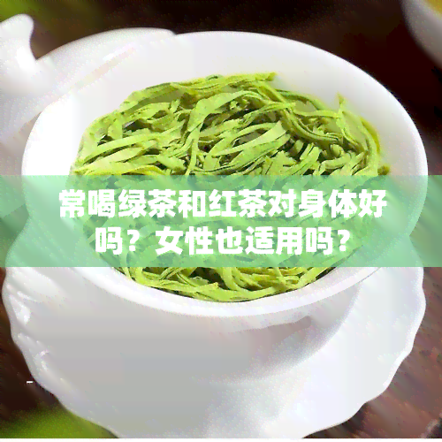 常喝绿茶和红茶对身体好吗？女性也适用吗？