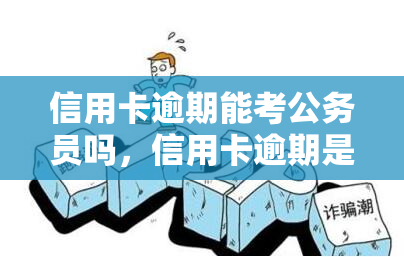 信用卡逾期能考公务员吗，信用卡逾期是否影响考公务员？