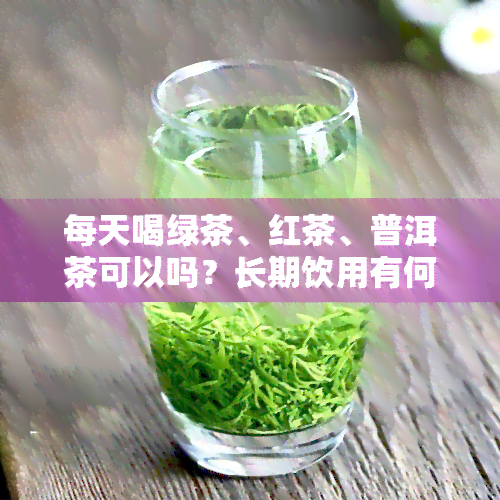 每天喝绿茶、红茶、普洱茶可以吗？长期饮用有何影响？