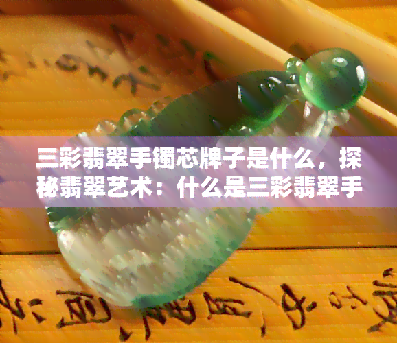 三彩翡翠手镯芯牌子是什么，探秘翡翠艺术：什么是三彩翡翠手镯芯牌子？