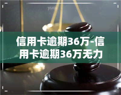 信用卡逾期36万-信用卡逾期36万无力偿还怎么办