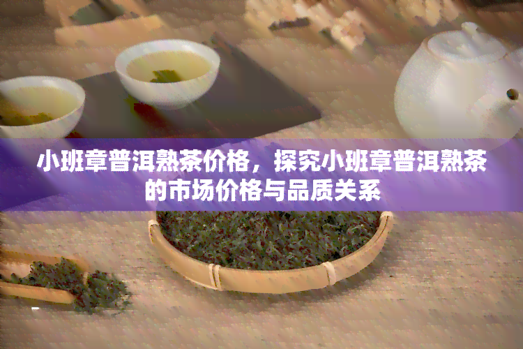 小班章普洱熟茶价格，探究小班章普洱熟茶的市场价格与品质关系