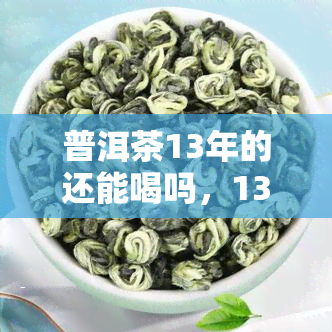 普洱茶13年的还能喝吗，13年陈的普洱茶是否还能饮用？