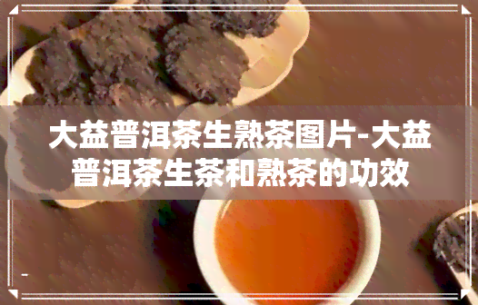 大益普洱茶生熟茶图片-大益普洱茶生茶和熟茶的功效