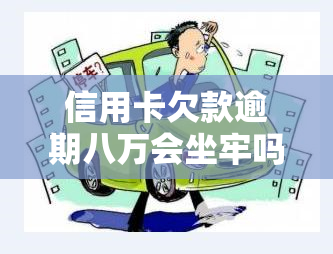 信用卡欠款逾期八万会坐牢吗，信用卡逾期八万是否会面临刑事责任？