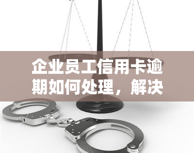 企业员工信用卡逾期如何处理，解决之道：企业员工信用卡逾期的应对策略