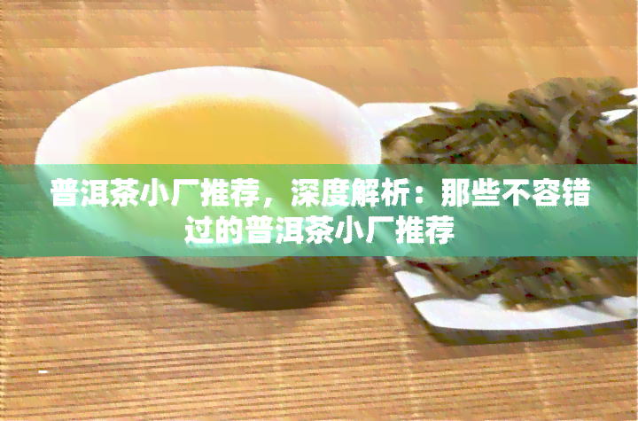 普洱茶小厂推荐，深度解析：那些不容错过的普洱茶小厂推荐