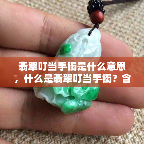 翡翠叮当手镯是什么意思，什么是翡翠叮当手镯？含义解析