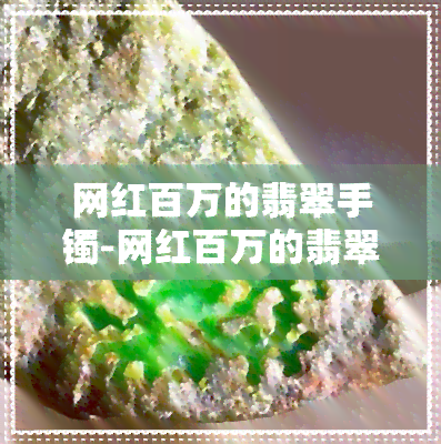 网红百万的翡翠手镯-网红百万的翡翠手镯是真的吗