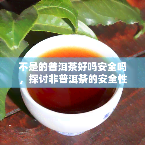 不是的普洱茶好吗安全吗，探讨非普洱茶的安全性：是否值得购买？