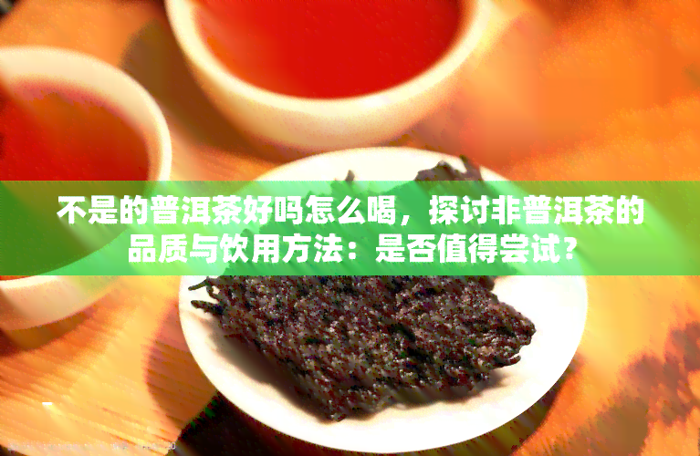 不是的普洱茶好吗怎么喝，探讨非普洱茶的品质与饮用方法：是否值得尝试？